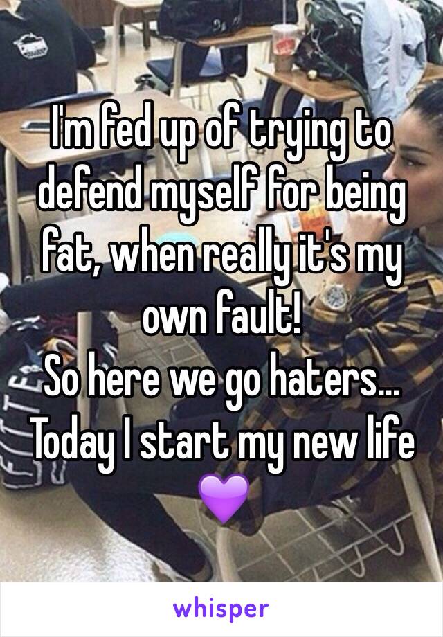  I'm fed up of trying to defend myself for being fat, when really it's my own fault! 
So here we go haters... 
Today I start my new life 💜