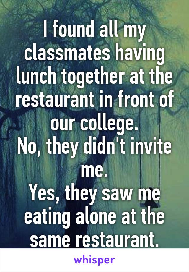 I found all my classmates having lunch together at the restaurant in front of our college.
No, they didn't invite me.
Yes, they saw me eating alone at the same restaurant.