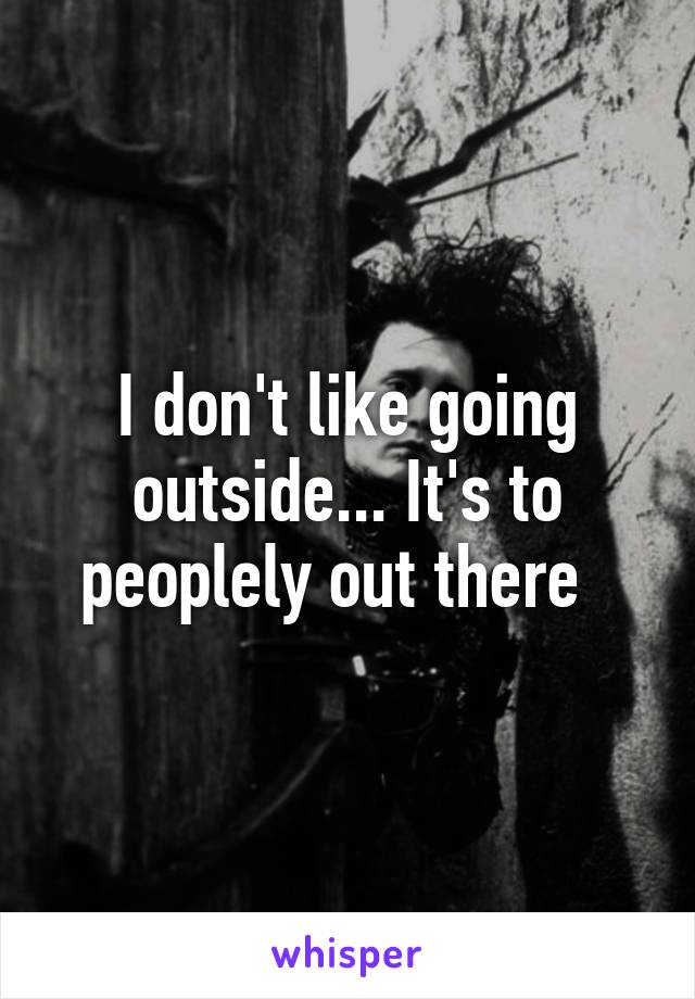 I don't like going outside... It's to peoplely out there  