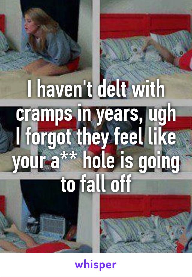 I haven't delt with cramps in years, ugh I forgot they feel like your a** hole is going to fall off