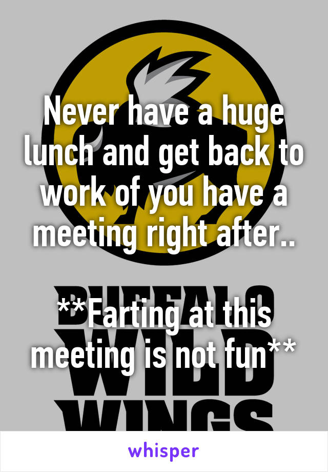 Never have a huge lunch and get back to work of you have a meeting right after..

**Farting at this meeting is not fun**