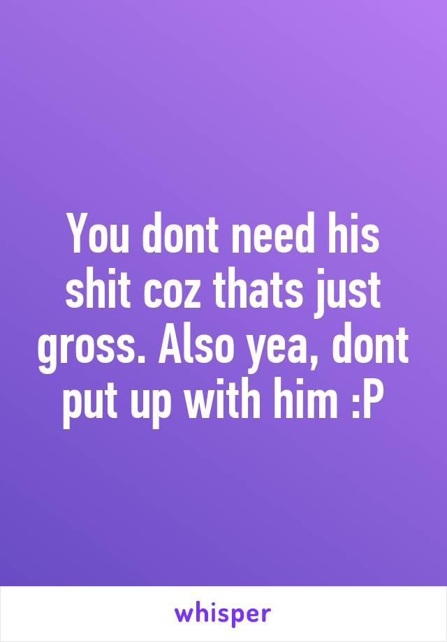 You dont need his shit coz thats just gross. Also yea, dont put up with him :P