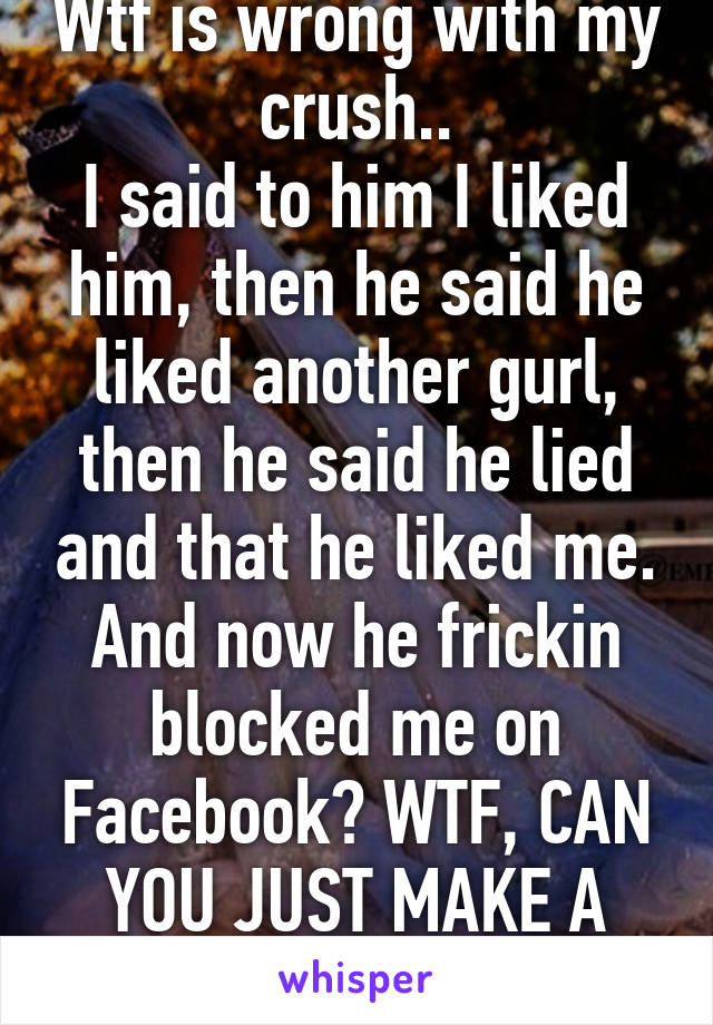 Wtf is wrong with my crush..
I said to him I liked him, then he said he liked another gurl, then he said he lied and that he liked me. And now he frickin blocked me on Facebook? WTF, CAN YOU JUST MAKE A DECISION PLZ!