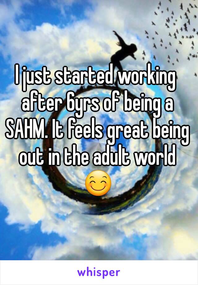 I just started working after 6yrs of being a SAHM. It feels great being out in the adult world 😊