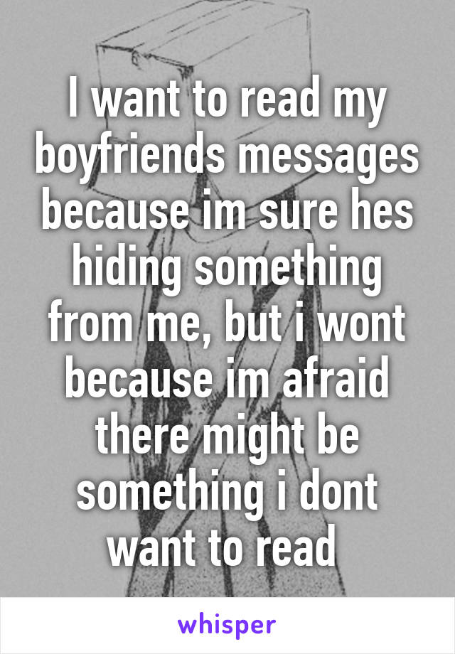 I want to read my boyfriends messages because im sure hes hiding something from me, but i wont because im afraid there might be something i dont want to read 
