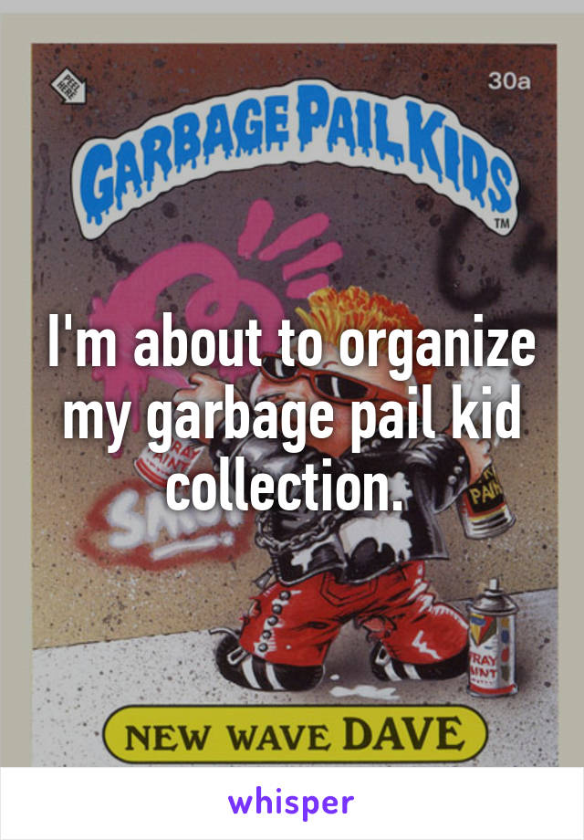 I'm about to organize my garbage pail kid collection. 