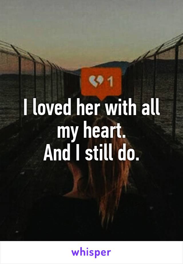 I loved her with all my heart.
And I still do.