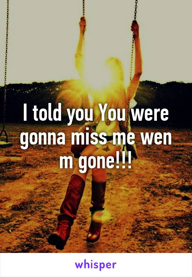 I told you You were gonna miss me wen m gone!!!