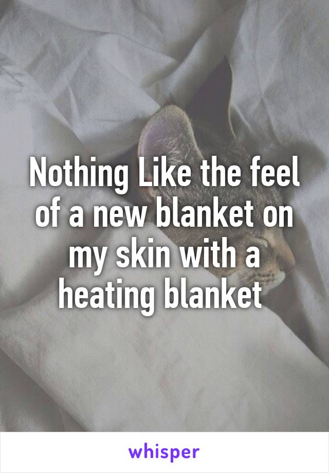 Nothing Like the feel of a new blanket on my skin with a heating blanket 