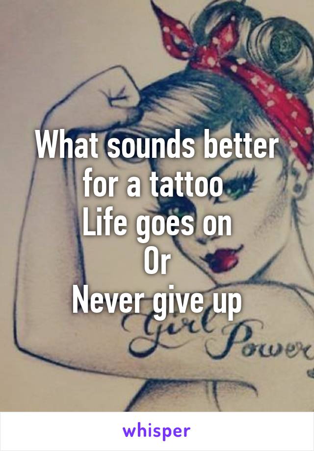 What sounds better for a tattoo 
Life goes on
Or
Never give up