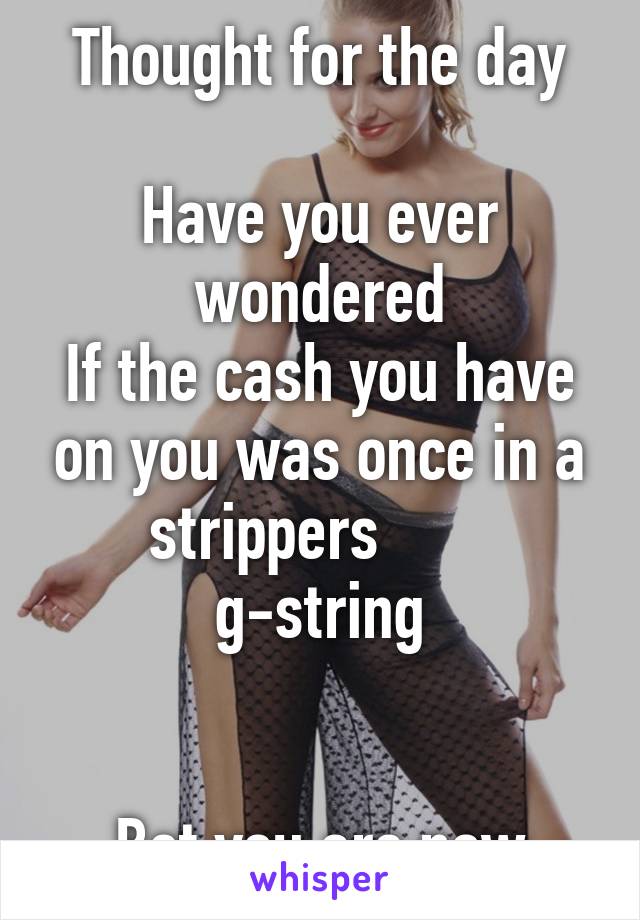 Thought for the day

Have you ever wondered
If the cash you have on you was once in a strippers        g-string


Bet you are now