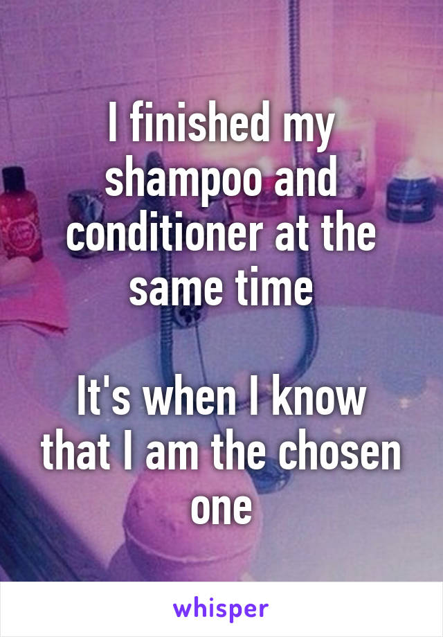 I finished my shampoo and conditioner at the same time

It's when I know that I am the chosen one