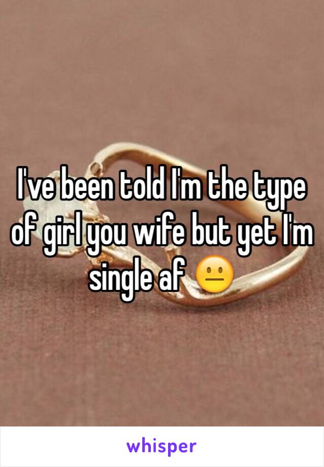 I've been told I'm the type of girl you wife but yet I'm single af 😐 