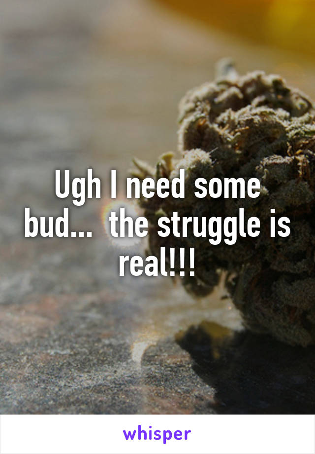 Ugh I need some bud...  the struggle is real!!!