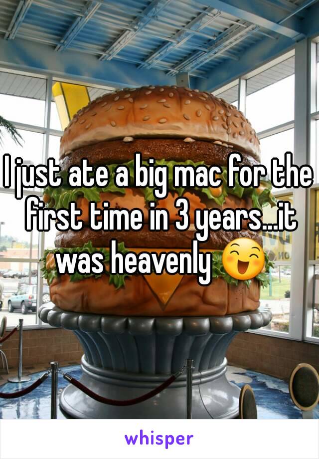 I just ate a big mac for the first time in 3 years...it was heavenly 😄