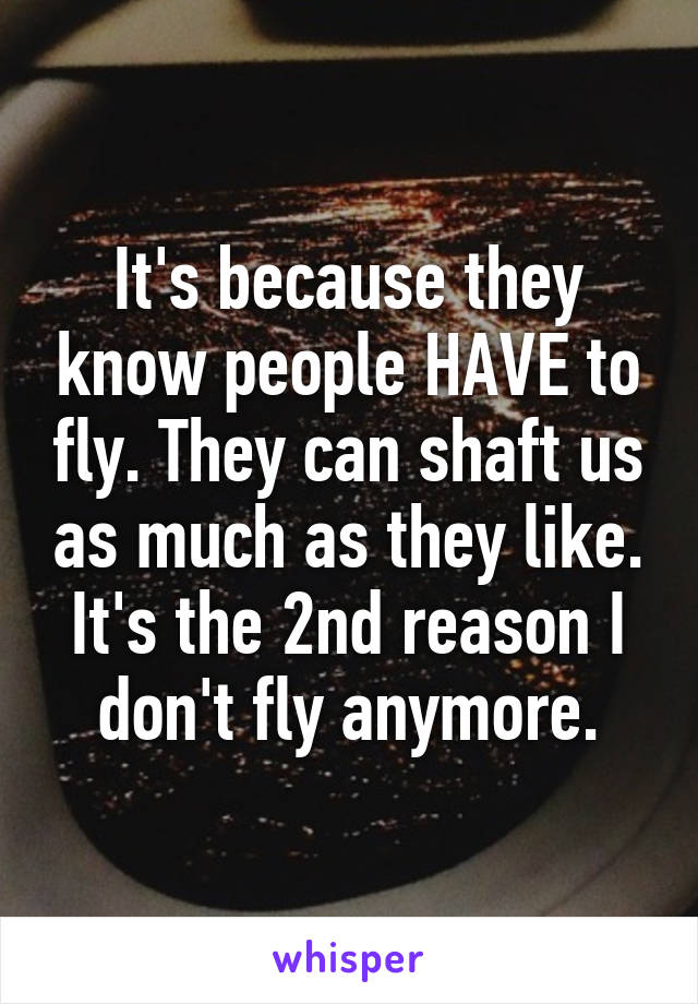 It's because they know people HAVE to fly. They can shaft us as much as they like. It's the 2nd reason I don't fly anymore.