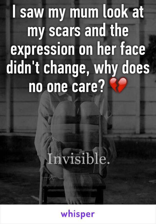 I saw my mum look at my scars and the expression on her face didn't change, why does no one care? 💔