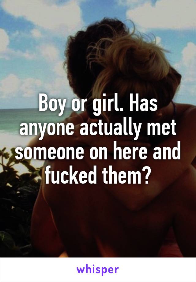 Boy or girl. Has anyone actually met someone on here and fucked them?