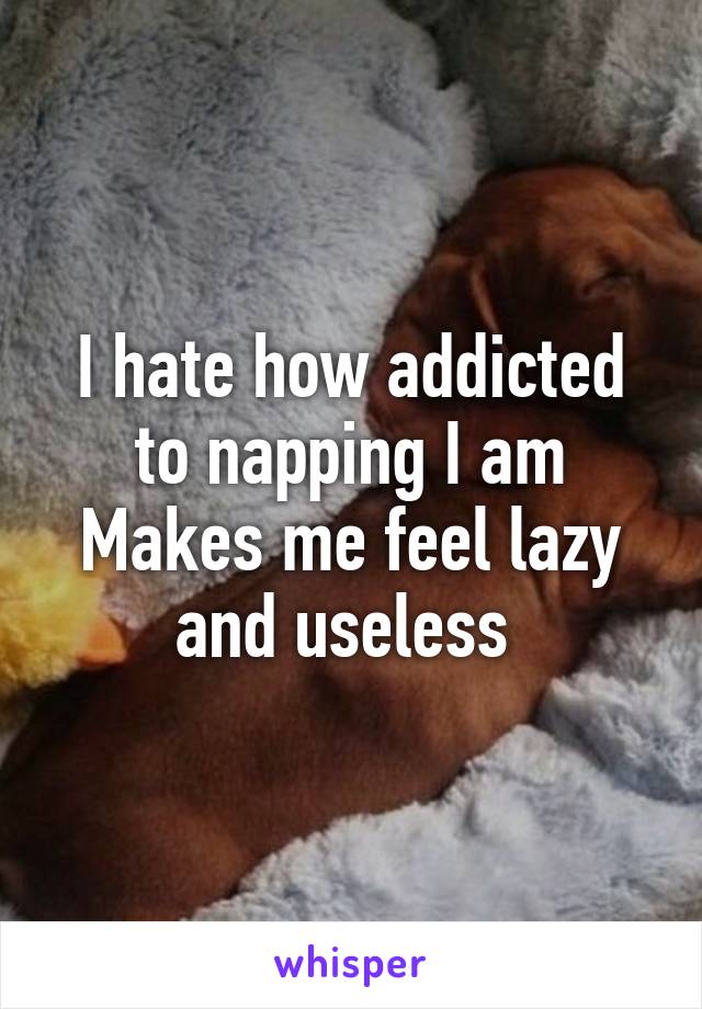 I hate how addicted to napping I am
Makes me feel lazy and useless 
