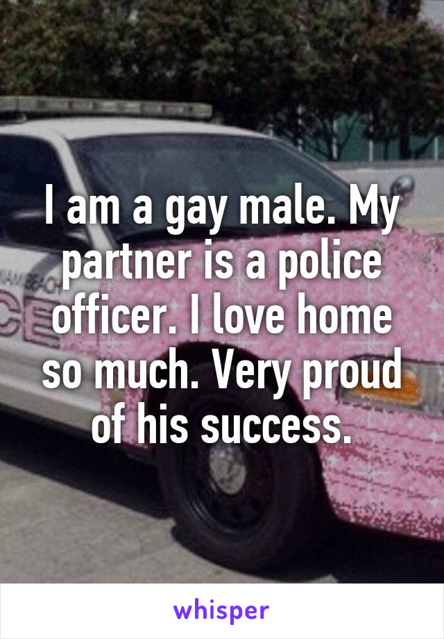 I am a gay male. My partner is a police officer. I love home so much. Very proud of his success.