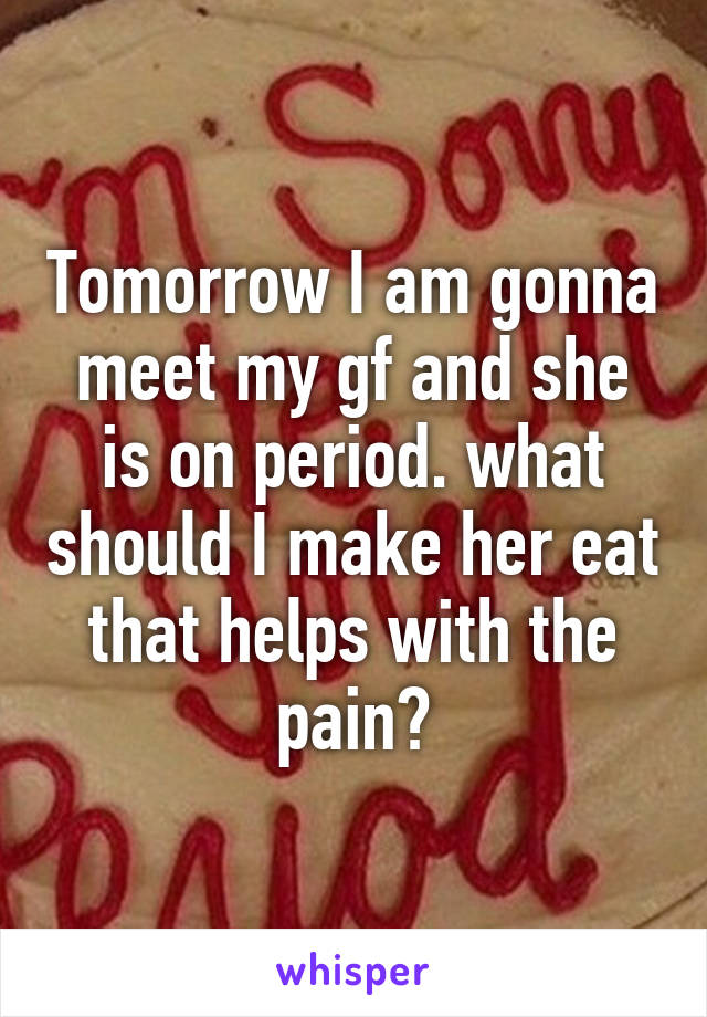 Tomorrow I am gonna meet my gf and she is on period. what should I make her eat that helps with the pain?
