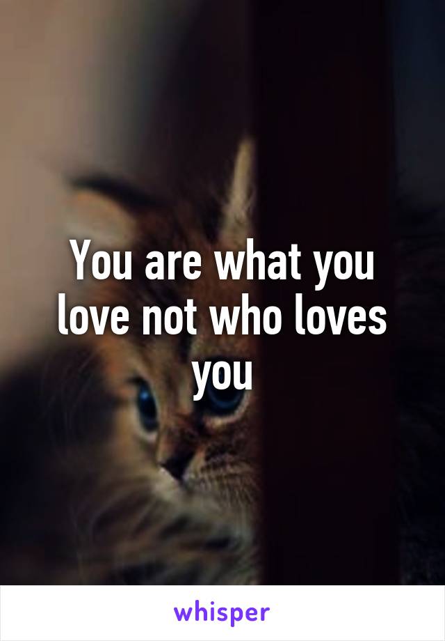 You are what you love not who loves you