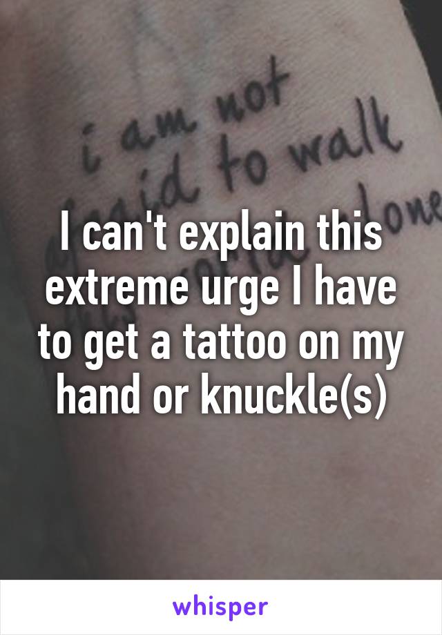 I can't explain this extreme urge I have to get a tattoo on my hand or knuckle(s)