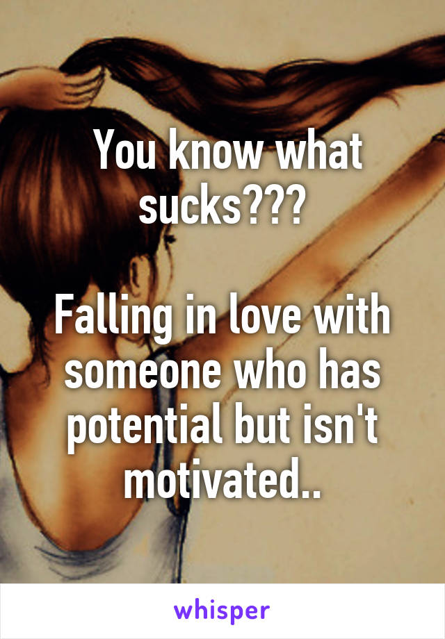  You know what sucks???

Falling in love with someone who has potential but isn't motivated..