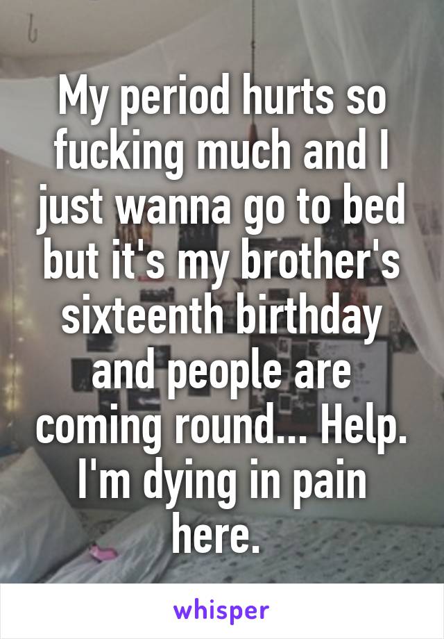 My period hurts so fucking much and I just wanna go to bed but it's my brother's sixteenth birthday and people are coming round... Help. I'm dying in pain here. 