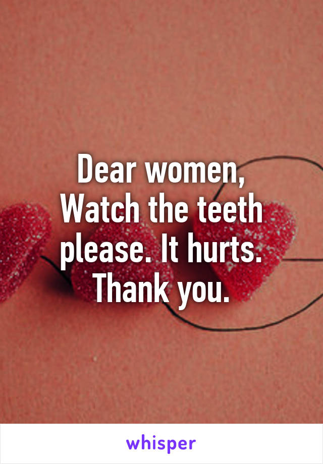 Dear women,
Watch the teeth please. It hurts. Thank you.