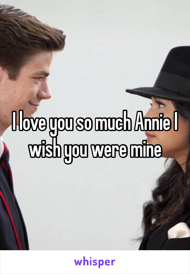 I love you so much Annie I wish you were mine 