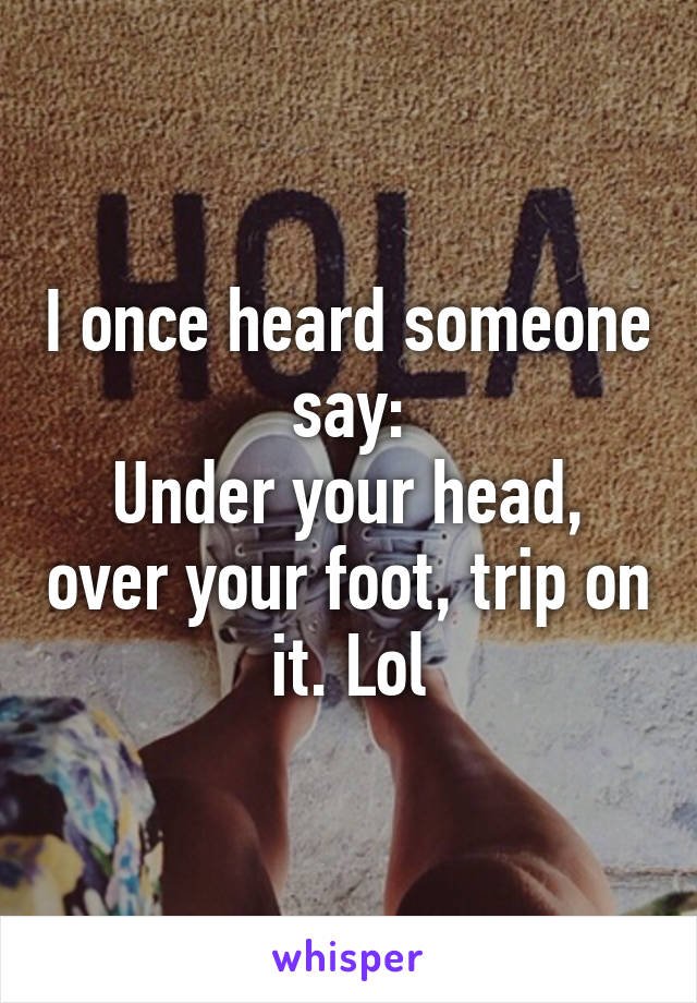 I once heard someone say:
Under your head, over your foot, trip on it. Lol