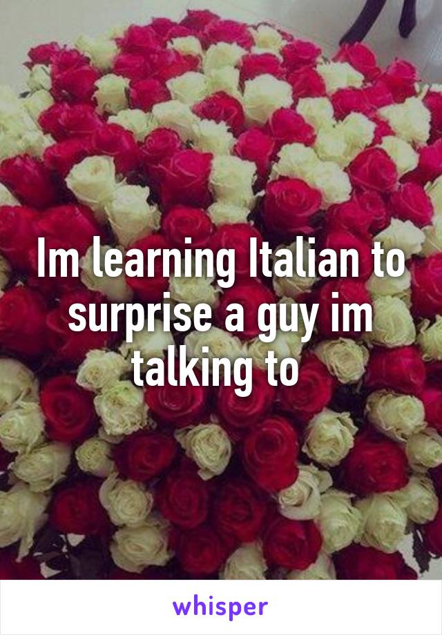 Im learning Italian to surprise a guy im talking to 