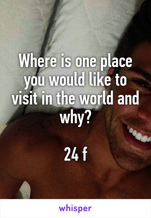 Where is one place you would like to visit in the world and why?

24 f