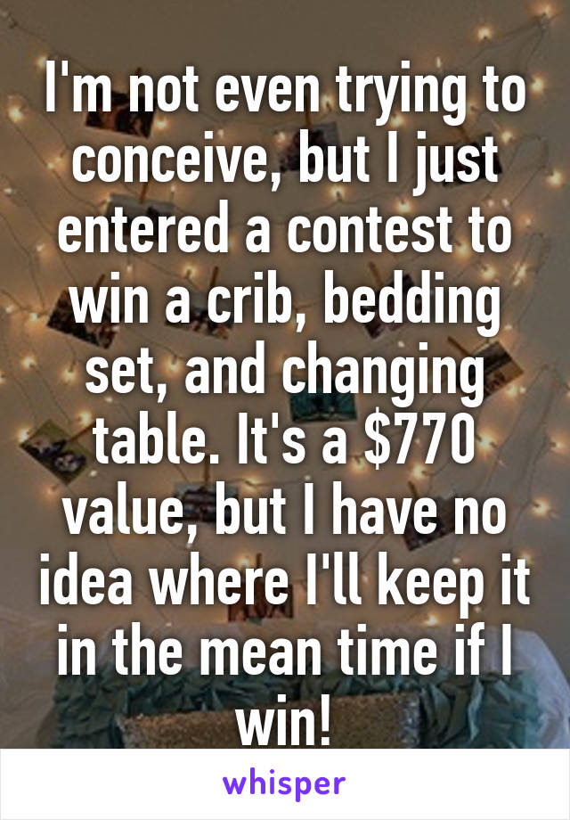 I'm not even trying to conceive, but I just entered a contest to win a crib, bedding set, and changing table. It's a $770 value, but I have no idea where I'll keep it in the mean time if I win!