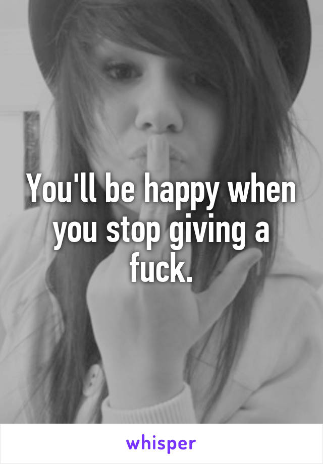 You'll be happy when you stop giving a fuck.