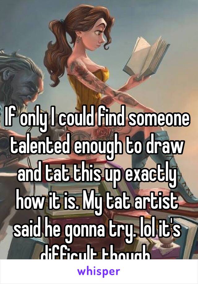 If only I could find someone talented enough to draw and tat this up exactly how it is. My tat artist said he gonna try. lol it's difficult though. 