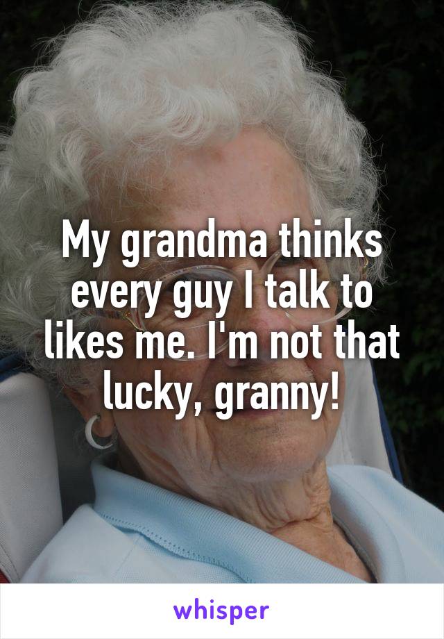 My grandma thinks every guy I talk to likes me. I'm not that lucky, granny!
