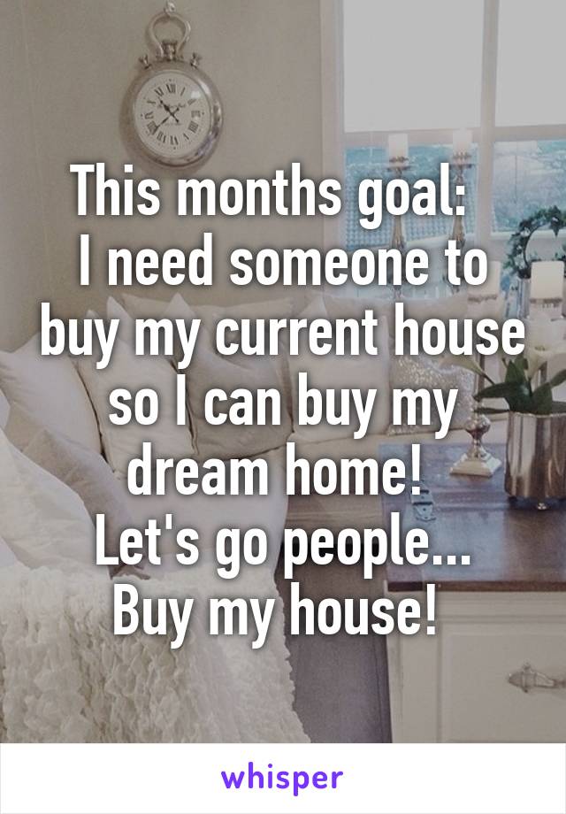 This months goal:  
I need someone to buy my current house so I can buy my dream home! 
Let's go people... Buy my house! 