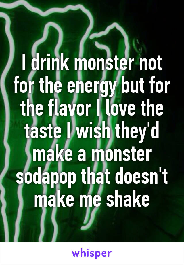 I drink monster not for the energy but for the flavor I love the taste I wish they'd make a monster sodapop that doesn't make me shake