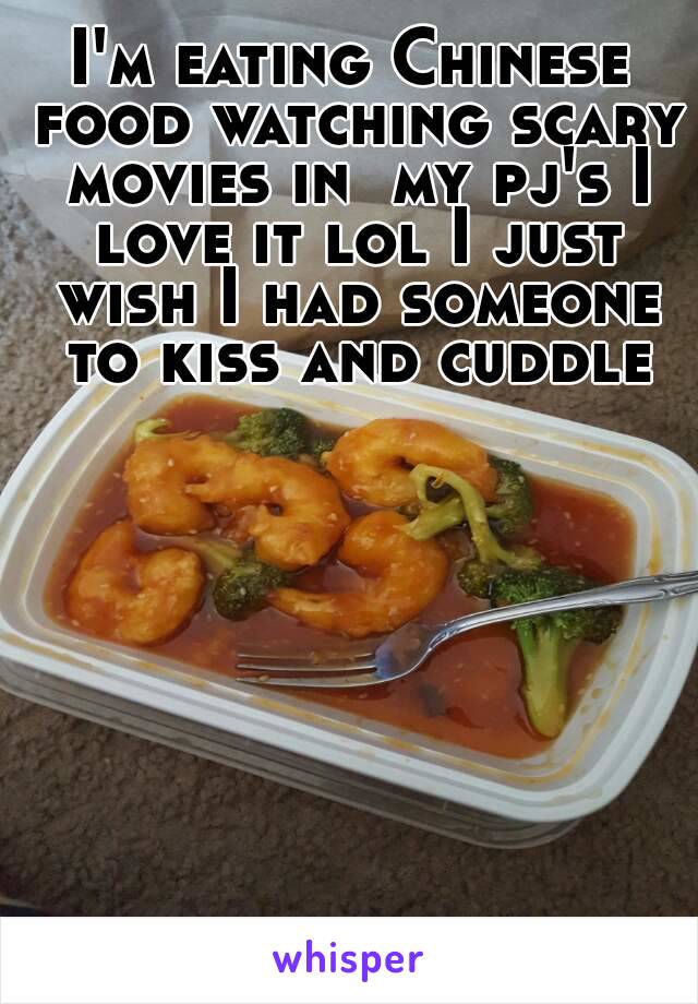 I'm eating Chinese food watching scary movies in  my pj's I love it lol I just wish I had someone to kiss and cuddle