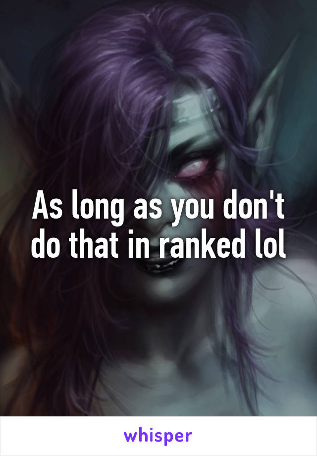 As long as you don't do that in ranked lol