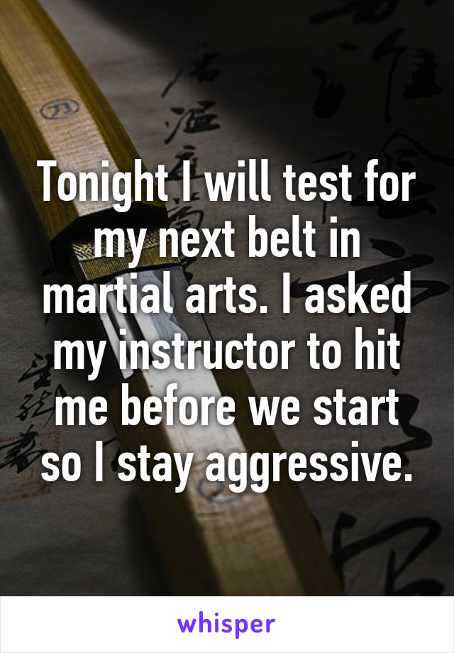 Tonight I will test for my next belt in martial arts. I asked my instructor to hit me before we start so I stay aggressive.