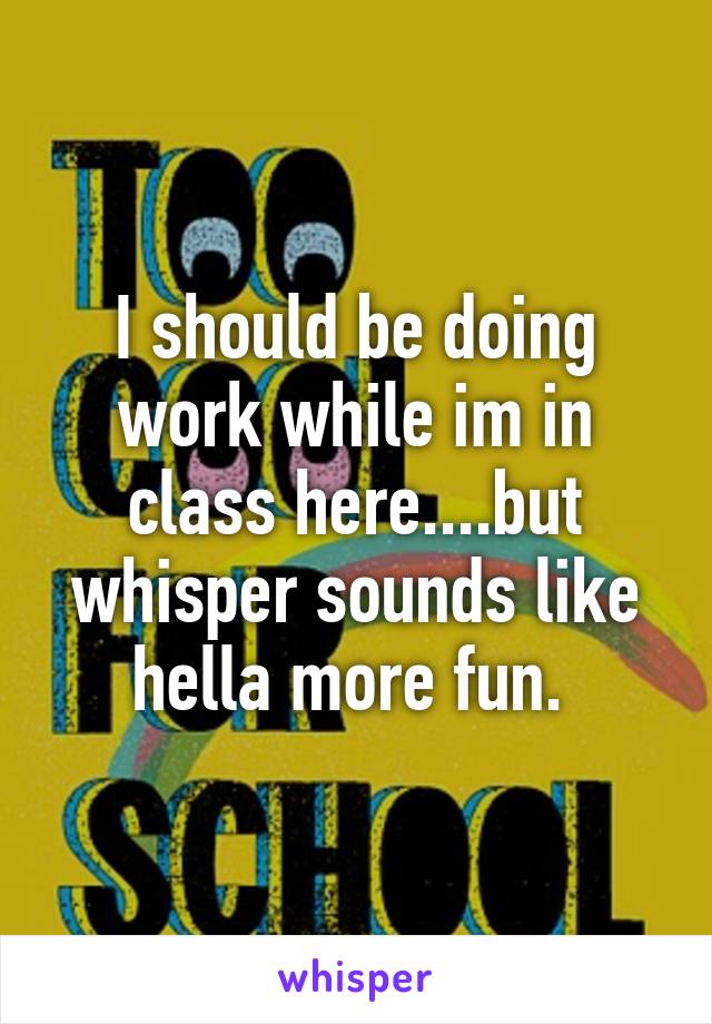 I should be doing work while im in class here....but whisper sounds like hella more fun. 