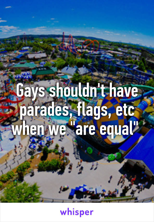 Gays shouldn't have parades, flags, etc when we "are equal" 