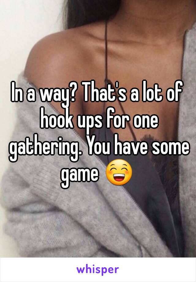 In a way? That's a lot of hook ups for one gathering. You have some game 😁 