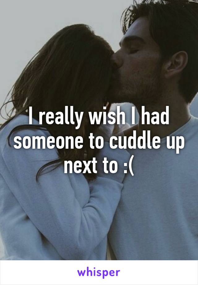 I really wish I had someone to cuddle up next to :(