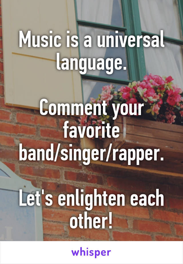 Music is a universal language.

Comment your favorite band/singer/rapper.

Let's enlighten each other!