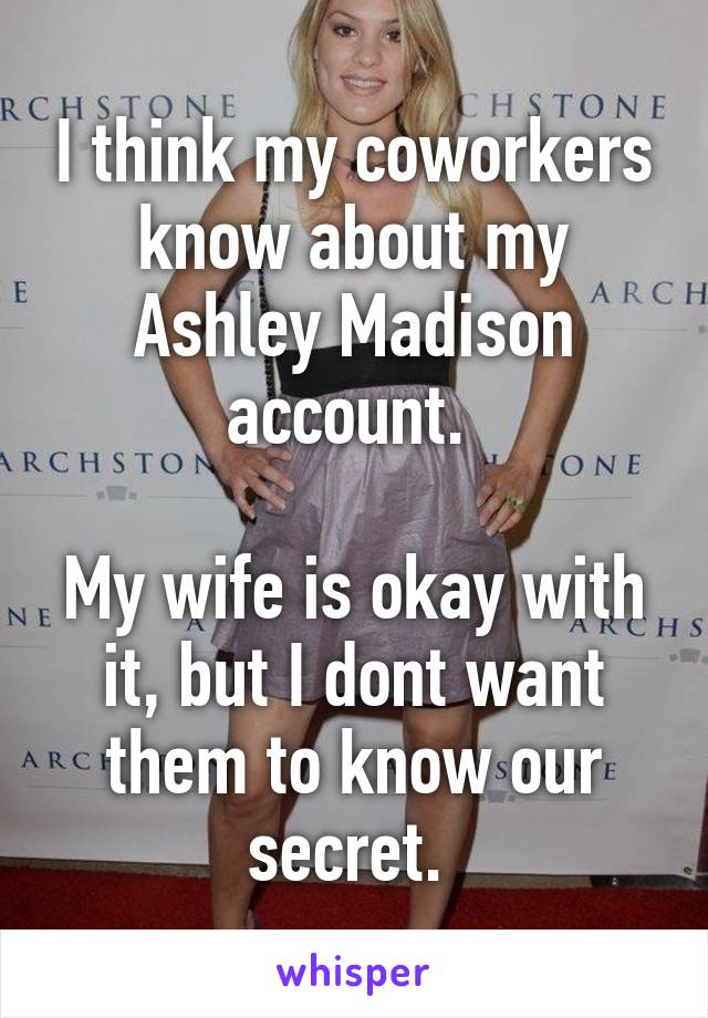 I think my coworkers know about my Ashley Madison account. 

My wife is okay with it, but I dont want them to know our secret. 