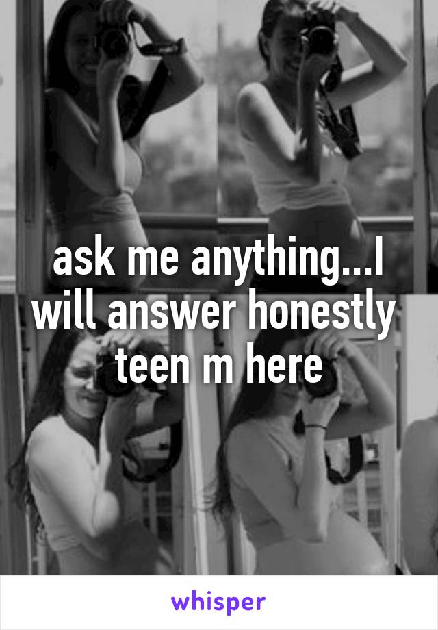 ask me anything...I will answer honestly 
teen m here